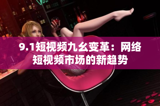 9.1短视频九幺变革：网络短视频市场的新趋势