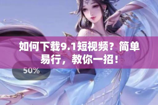 如何下载9.1短视频？简单易行，教你一招！