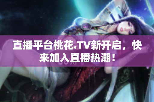 直播平台桃花.TV新开启，快来加入直播热潮！