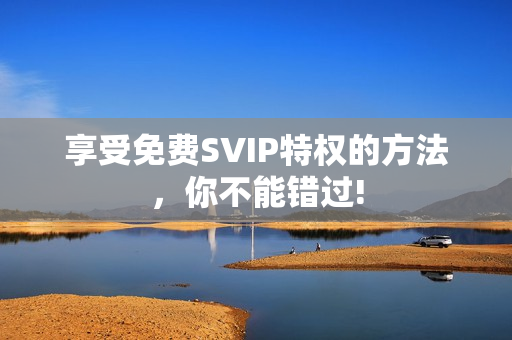 享受免费SVIP特权的方法，你不能错过!