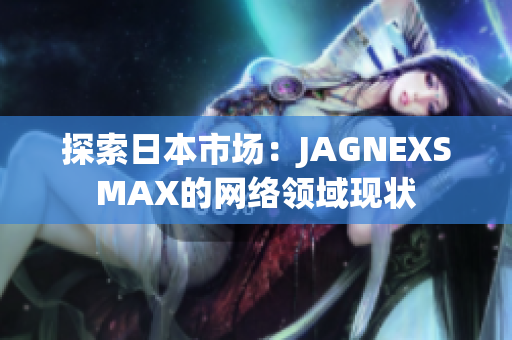 探索日本市场：JAGNEXSMAX的网络领域现状