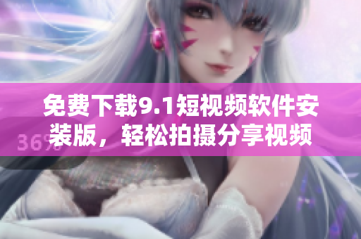 免费下载9.1短视频软件安装版，轻松拍摄分享视频