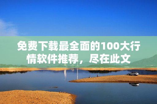 免费下载最全面的100大行情软件推荐，尽在此文