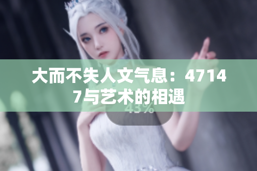 大而不失人文气息：47147与艺术的相遇