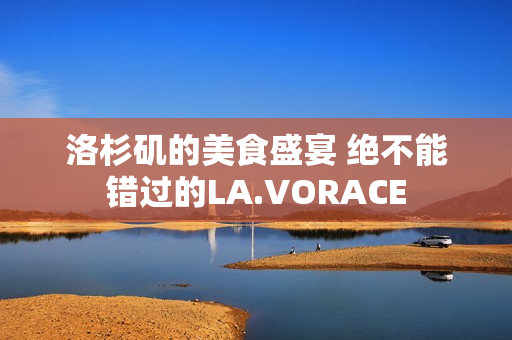 洛杉矶的美食盛宴 绝不能错过的LA.VORACE