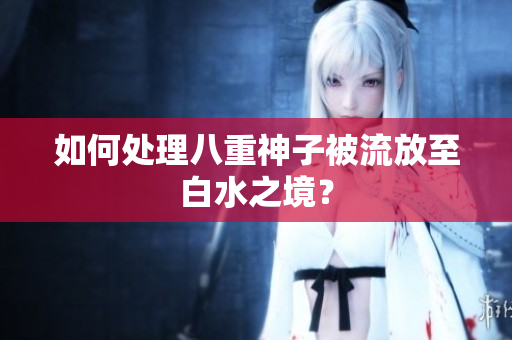 如何处理八重神子被流放至白水之境？
