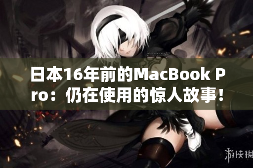 日本16年前的MacBook Pro：仍在使用的惊人故事！
