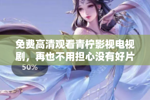 免费高清观看青柠影视电视剧，再也不用担心没有好片子了！