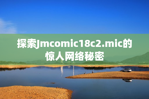 探索Jmcomic18c2.mic的惊人网络秘密