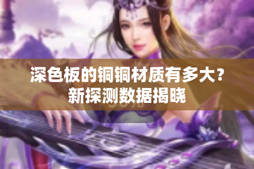 深色板的铜铜材质有多大？新探测数据揭晓
