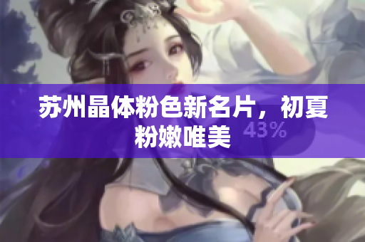 苏州晶体粉色新名片，初夏粉嫩唯美