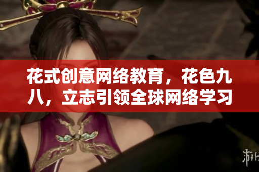 花式创意网络教育，花色九八，立志引领全球网络学习新潮流。
