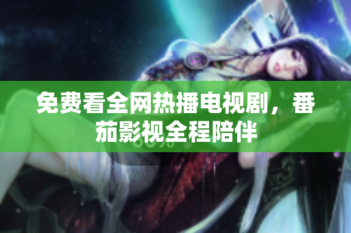 免费看全网热播电视剧，番茄影视全程陪伴