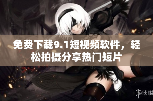 免费下载9.1短视频软件，轻松拍摄分享热门短片