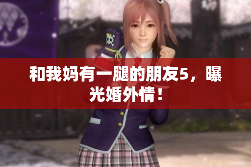 和我妈有一腿的朋友5，曝光婚外情！