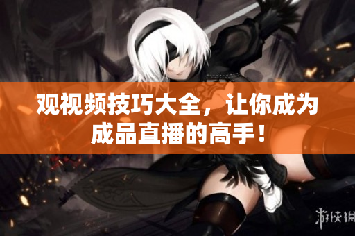 观视频技巧大全，让你成为成品直播的高手！