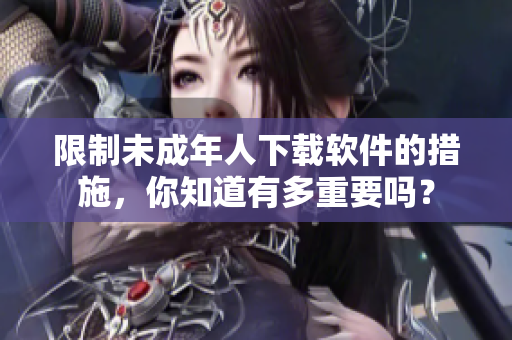 限制未成年人下载软件的措施，你知道有多重要吗？