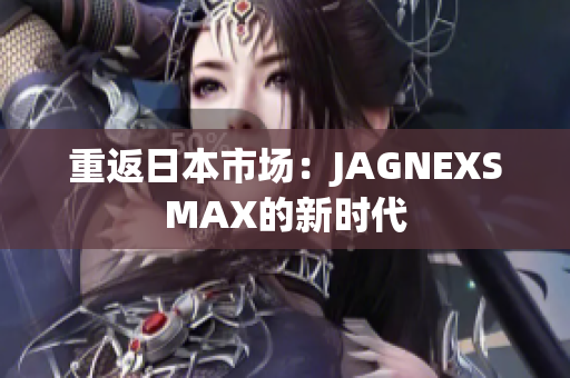 重返日本市场：JAGNEXSMAX的新时代