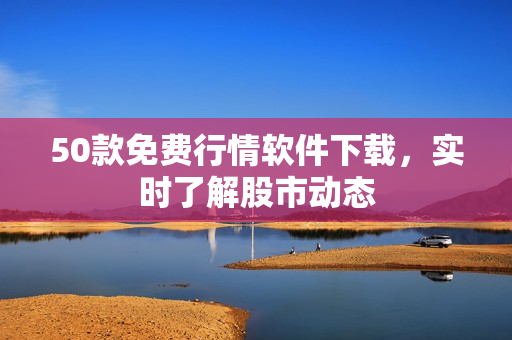 50款免费行情软件下载，实时了解股市动态