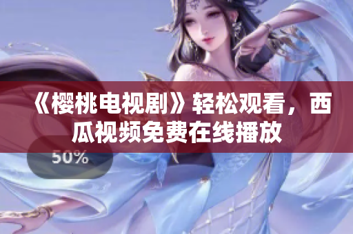 《樱桃电视剧》轻松观看，西瓜视频免费在线播放