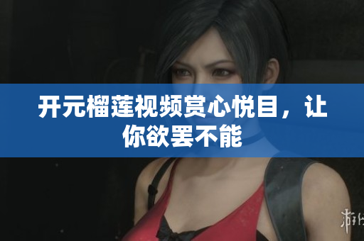 开元榴莲视频赏心悦目，让你欲罢不能