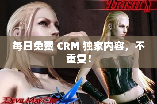 每日免费 CRM 独家内容，不重复！