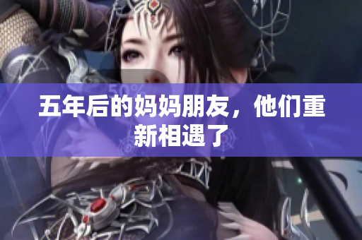 五年后的妈妈朋友，他们重新相遇了