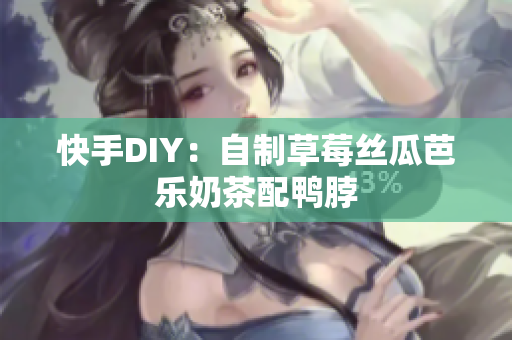快手DIY：自制草莓丝瓜芭乐奶茶配鸭脖