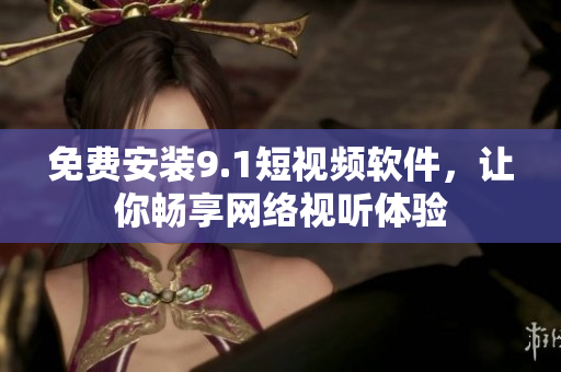 免费安装9.1短视频软件，让你畅享网络视听体验