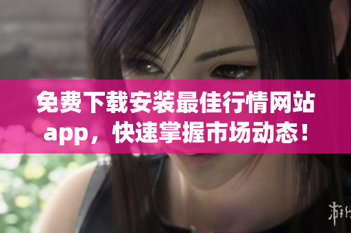 免费下载安装最佳行情网站app，快速掌握市场动态！