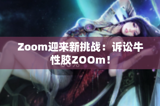 Zoom迎来新挑战：诉讼牛性胶ZOOm！