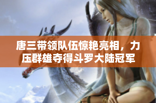 唐三带领队伍惊艳亮相，力压群雄夺得斗罗大陆冠军