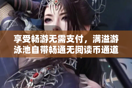 享受畅游无需支付，满溢游泳池自带畅通无阅读币通道！