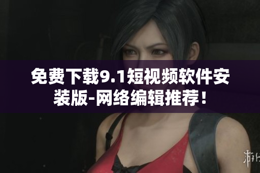 免费下载9.1短视频软件安装版-网络编辑推荐！