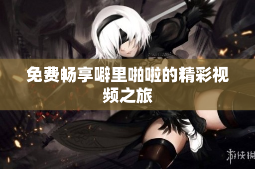 免费畅享噼里啪啦的精彩视频之旅