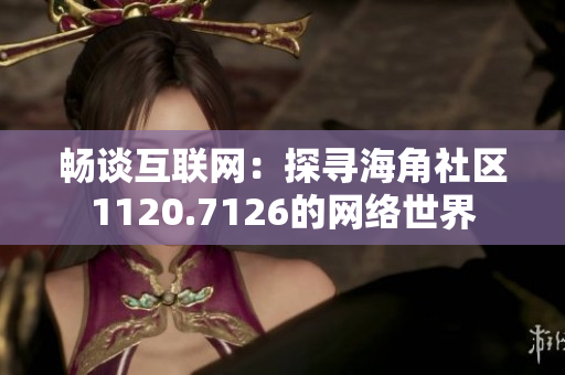 畅谈互联网：探寻海角社区1120.7126的网络世界
