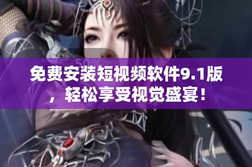 免费安装短视频软件9.1版，轻松享受视觉盛宴！