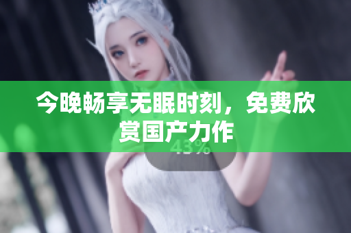 今晚畅享无眠时刻，免费欣赏国产力作