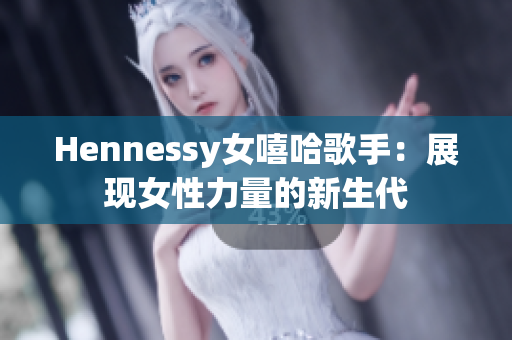 Hennessy女嘻哈歌手：展现女性力量的新生代