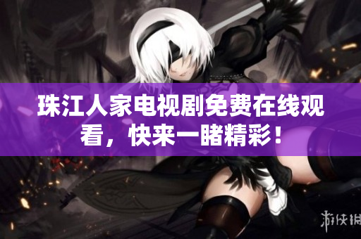 珠江人家电视剧免费在线观看，快来一睹精彩！