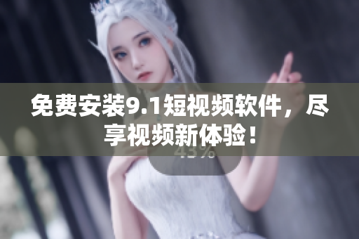 免费安装9.1短视频软件，尽享视频新体验！