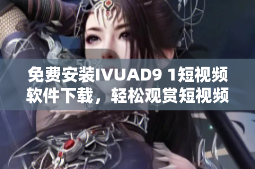 免费安装IVUAD9 1短视频软件下载，轻松观赏短视频