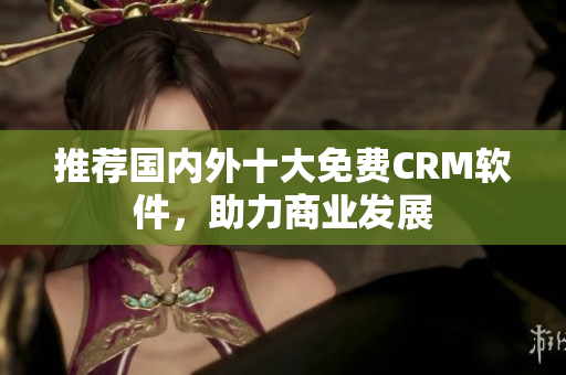 推荐国内外十大免费CRM软件，助力商业发展
