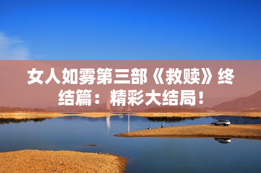 女人如雾第三部《救赎》终结篇：精彩大结局！