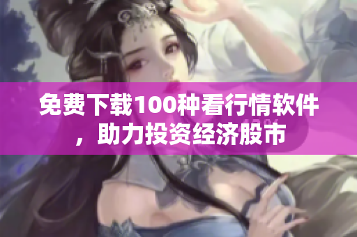 免费下载100种看行情软件，助力投资经济股市