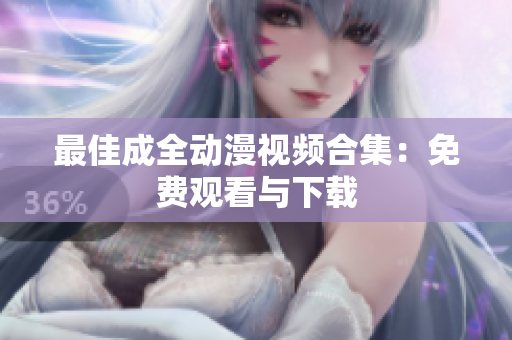 最佳成全动漫视频合集：免费观看与下载