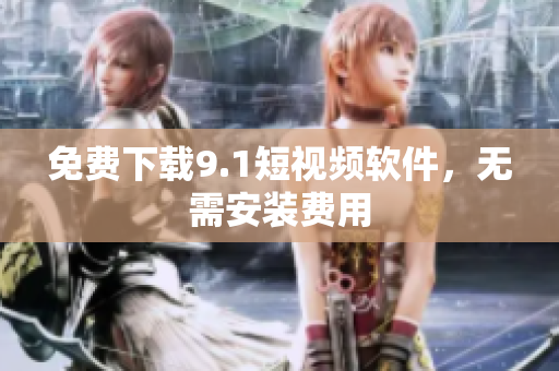 免费下载9.1短视频软件，无需安装费用