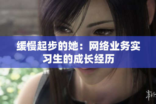缓慢起步的她：网络业务实习生的成长经历
