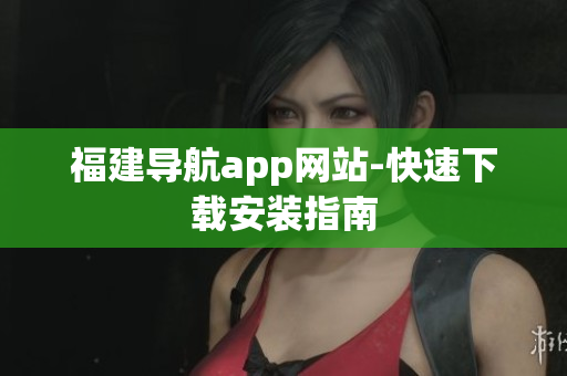 福建导航app网站-快速下载安装指南