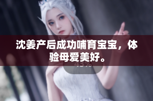 沈姜产后成功哺育宝宝，体验母爱美好。